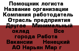 Помощник логиста › Название организации ­ Компания-работодатель › Отрасль предприятия ­ Другое › Минимальный оклад ­ 18 000 - Все города Работа » Вакансии   . Ненецкий АО,Нарьян-Мар г.